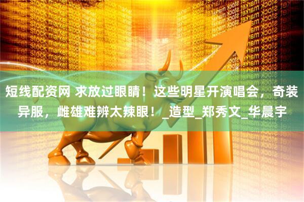 短线配资网 求放过眼睛！这些明星开演唱会，奇装异服，雌雄难辨太辣眼！_造型_郑秀文_华晨宇