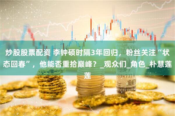 炒股股票配资 李钟硕时隔3年回归，粉丝关注“状态回春”，他能否重拾巅峰？_观众们_角色_朴慧莲