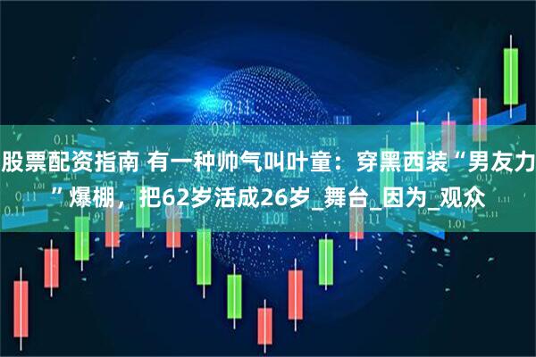 股票配资指南 有一种帅气叫叶童：穿黑西装“男友力”爆棚，把62岁活成26岁_舞台_因为_观众