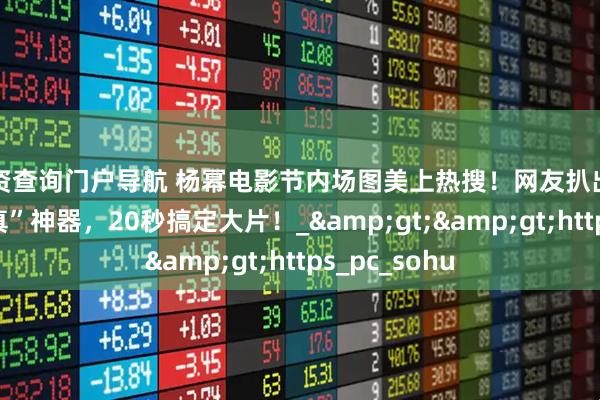配资查询门户导航 杨幂电影节内场图美上热搜！网友扒出同款“明星写真”神器，20秒搞定大片！_&gt;&gt;https_pc_sohu