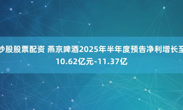 炒股股票配资 燕京啤酒2025年半年度预告净利增长至10.62亿元-11.37亿