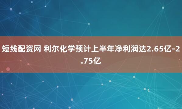 短线配资网 利尔化学预计上半年净利润达2.65亿-2.75亿