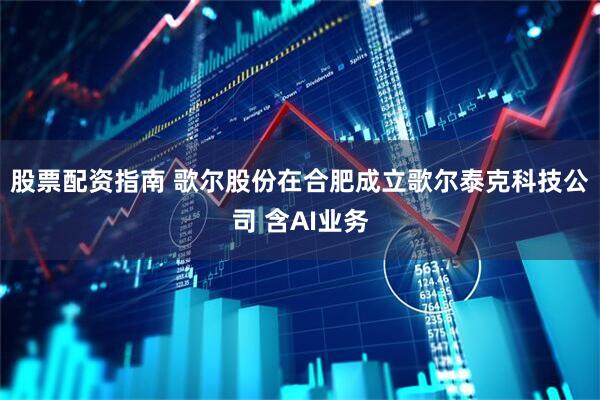股票配资指南 歌尔股份在合肥成立歌尔泰克科技公司 含AI业务