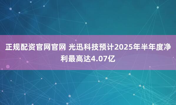 正规配资官网官网 光迅科技预计2025年半年度净利最高达4.07亿