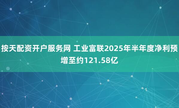 按天配资开户服务网 工业富联2025年半年度净利预增至约121.58亿
