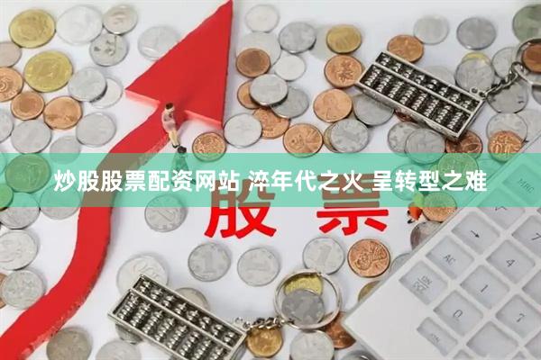 炒股股票配资网站 淬年代之火 呈转型之难