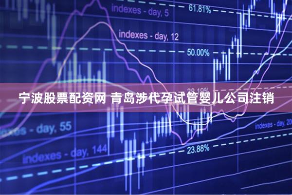 宁波股票配资网 青岛涉代孕试管婴儿公司注销