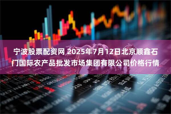 宁波股票配资网 2025年7月12日北京顺鑫石门国际农产品批发市场集团有限公司价格行情