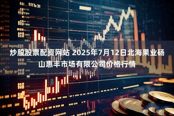 炒股股票配资网站 2025年7月12日北海果业砀山惠丰市场有限公司价格行情