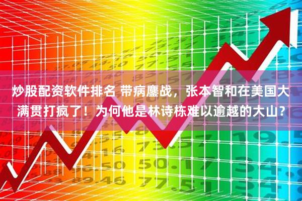 炒股配资软件排名 带病鏖战，张本智和在美国大满贯打疯了！为何他是林诗栋难以逾越的大山？
