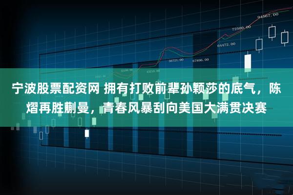 宁波股票配资网 拥有打败前辈孙颖莎的底气，陈熠再胜蒯曼，青春风暴刮向美国大满贯决赛