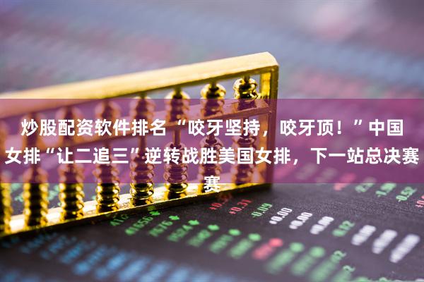 炒股配资软件排名 “咬牙坚持，咬牙顶！”中国女排“让二追三”逆转战胜美国女排，下一站总决赛