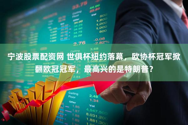 宁波股票配资网 世俱杯纽约落幕，欧协杯冠军掀翻欧冠冠军，最高兴的是特朗普？