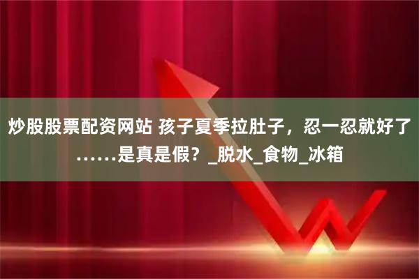 炒股股票配资网站 孩子夏季拉肚子，忍一忍就好了……是真是假？_脱水_食物_冰箱
