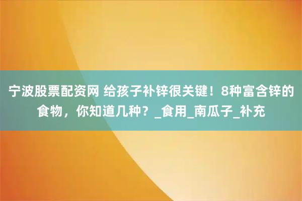 宁波股票配资网 给孩子补锌很关键！8种富含锌的食物，你知道几种？_食用_南瓜子_补充