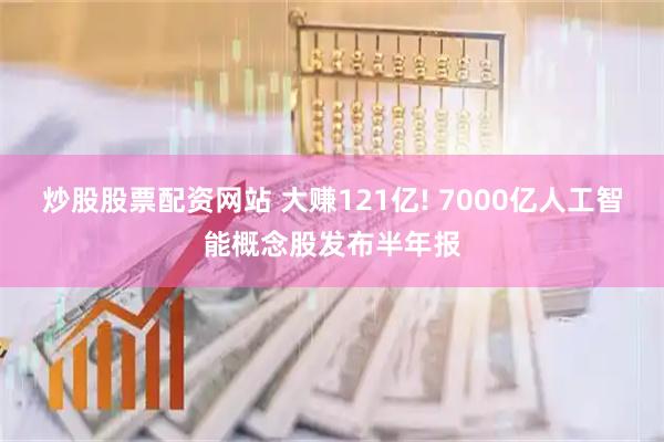 炒股股票配资网站 大赚121亿! 7000亿人工智能概念股发布半年报