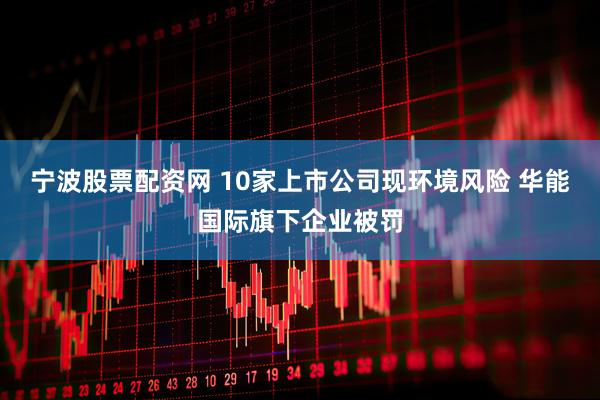 宁波股票配资网 10家上市公司现环境风险 华能国际旗下企业被罚