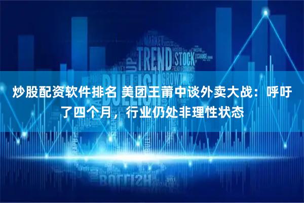炒股配资软件排名 美团王莆中谈外卖大战：呼吁了四个月，行业仍处非理性状态
