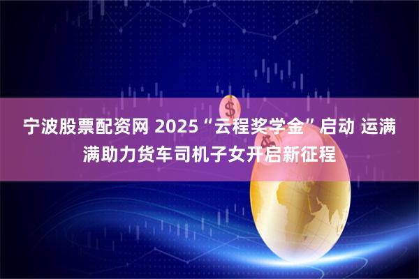 宁波股票配资网 2025“云程奖学金”启动 运满满助力货车司机子女开启新征程