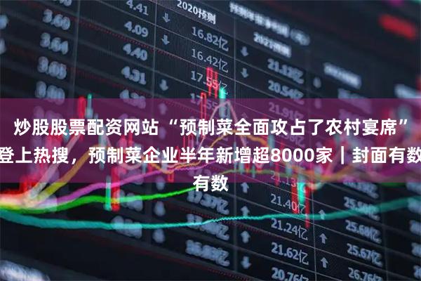 炒股股票配资网站 “预制菜全面攻占了农村宴席”登上热搜，预制菜企业半年新增超8000家｜封面有数