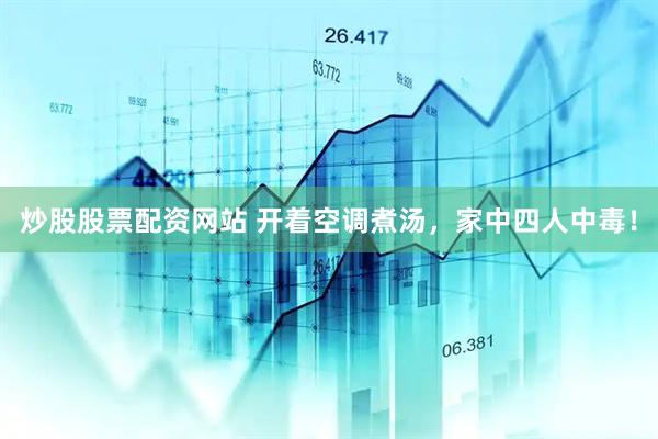 炒股股票配资网站 开着空调煮汤，家中四人中毒！