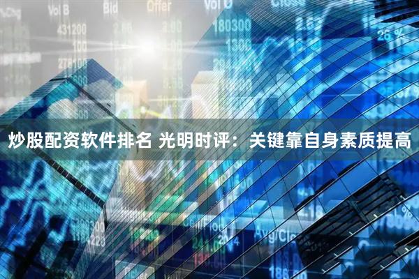 炒股配资软件排名 光明时评：关键靠自身素质提高