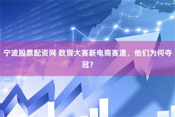 宁波股票配资网 数贸大赛新电商赛道，他们为何夺冠？