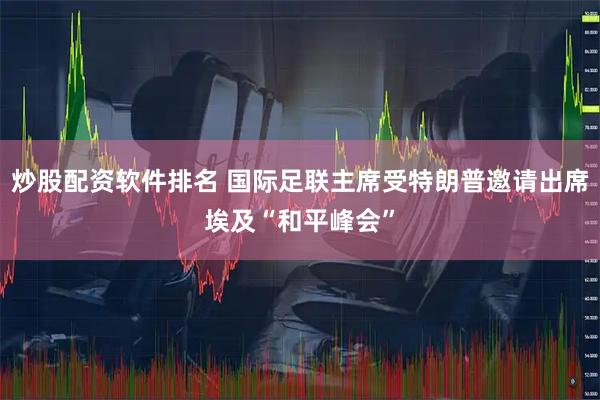 炒股配资软件排名 国际足联主席受特朗普邀请出席埃及“和平峰会”