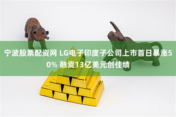 宁波股票配资网 LG电子印度子公司上市首日暴涨50% 融资13亿美元创佳绩