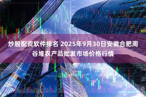 炒股配资软件排名 2025年9月30日安徽合肥周谷堆农产品批发市场价格行情