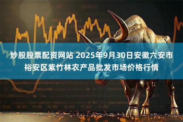 炒股股票配资网站 2025年9月30日安徽六安市裕安区紫竹林农产品批发市场价格行情