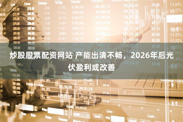 炒股股票配资网站 产能出清不畅，2026年后光伏盈利或改善