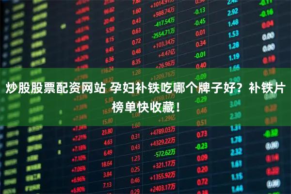 炒股股票配资网站 孕妇补铁吃哪个牌子好？补铁片榜单快收藏！
