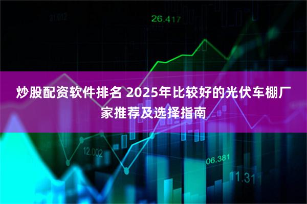 炒股配资软件排名 2025年比较好的光伏车棚厂家推荐及选择指南