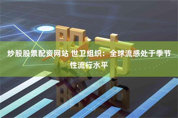 炒股股票配资网站 世卫组织：全球流感处于季节性流行水平