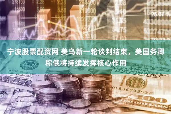 宁波股票配资网 美乌新一轮谈判结束，美国务卿称俄将持续发挥核心作用