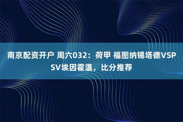 南京配资开户 周六032：荷甲 福图纳锡塔德VSPSV埃因霍温，比分推荐